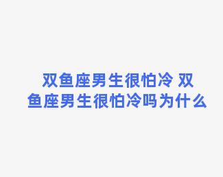 双鱼座男生很怕冷 双鱼座男生很怕冷吗为什么